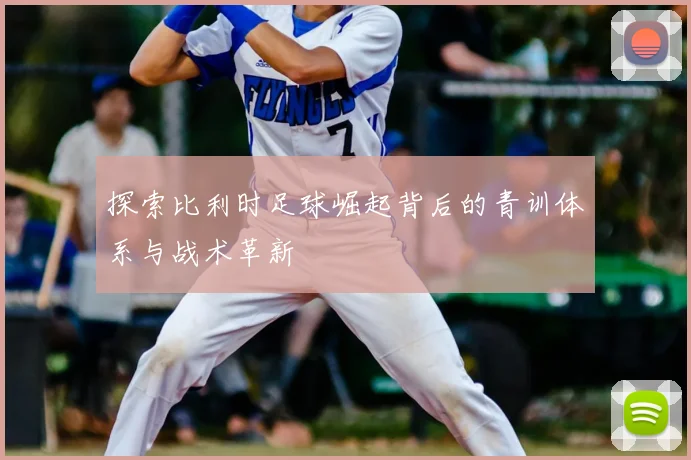 探索比利时足球崛起背后的青训体系与战术革新