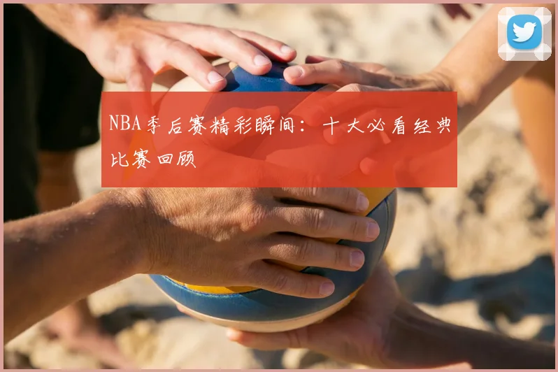 NBA季后赛精彩瞬间：十大必看经典比赛回顾