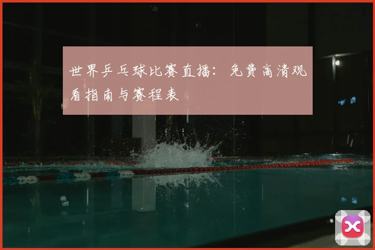 世界乒乓球比赛直播：免费高清观看指南与赛程表