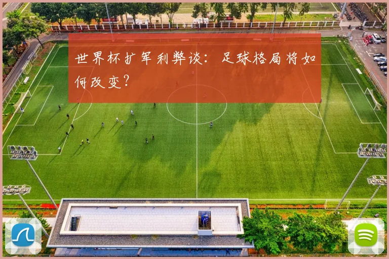 世界杯扩军利弊谈：足球格局将如何改变？