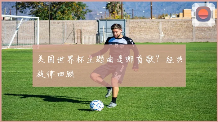 美国世界杯主题曲是哪首歌？经典旋律回顾