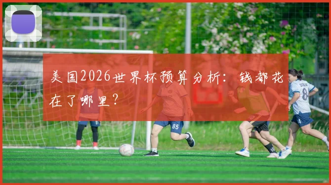 美国2026世界杯预算分析：钱都花在了哪里？