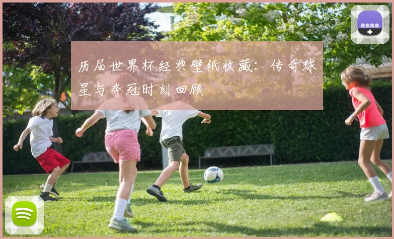 历届世界杯经典壁纸收藏：传奇球星与夺冠时刻回顾