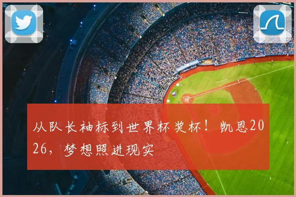 从队长袖标到世界杯奖杯!凯恩2026,梦想照进现实