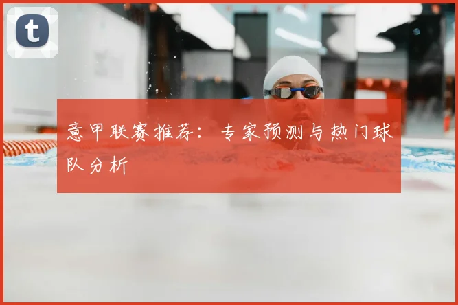 意甲联赛推荐：专家预测与热门球队分析
