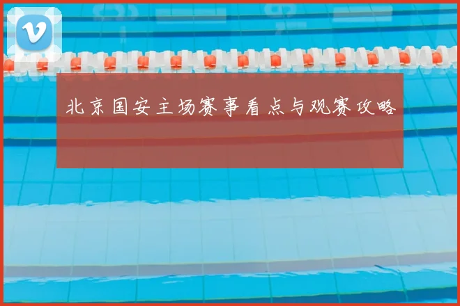 北京国安主场赛事看点与观赛攻略