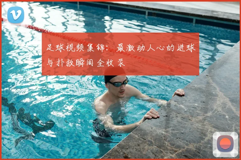 足球视频集锦：最激动人心的进球与扑救瞬间全收录