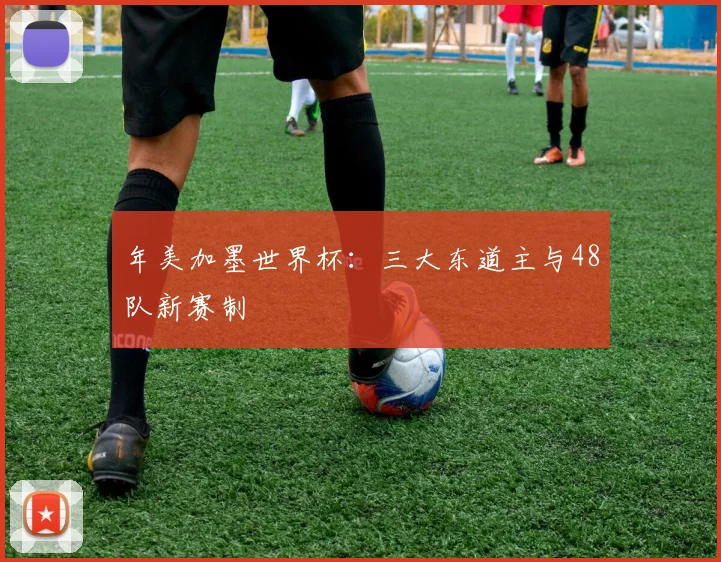 年美加墨世界杯：三大东道主与48队新赛制