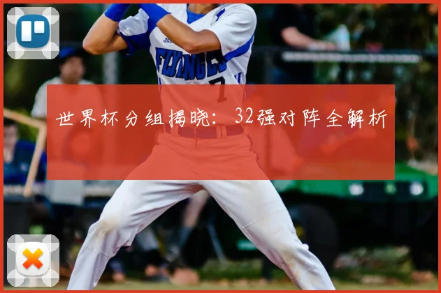 世界杯分组揭晓：32强对阵全解析