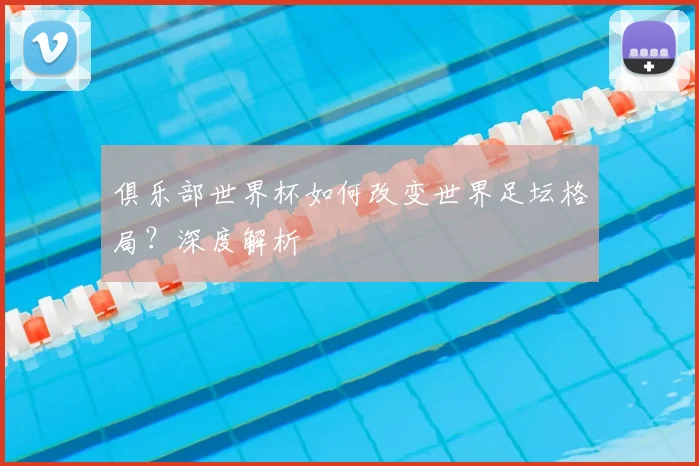 俱乐部世界杯如何改变世界足坛格局？深度解析