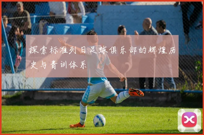 探索标准列日足球俱乐部的辉煌历史与青训体系