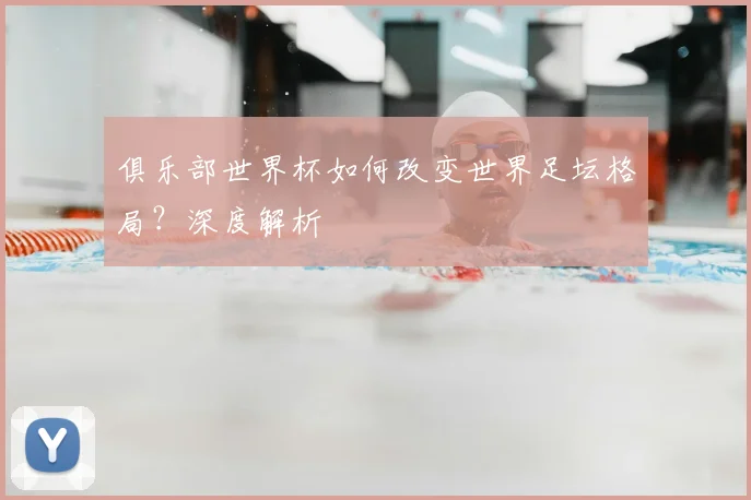 俱乐部世界杯如何改变世界足坛格局？深度解析