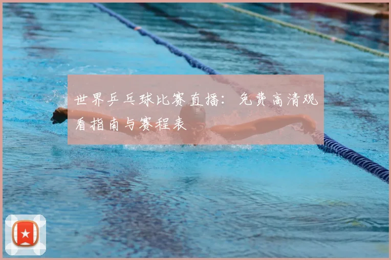 世界乒乓球比赛直播：免费高清观看指南与赛程表