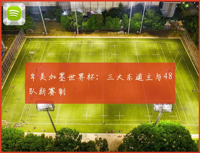 年美加墨世界杯：三大东道主与48队新赛制