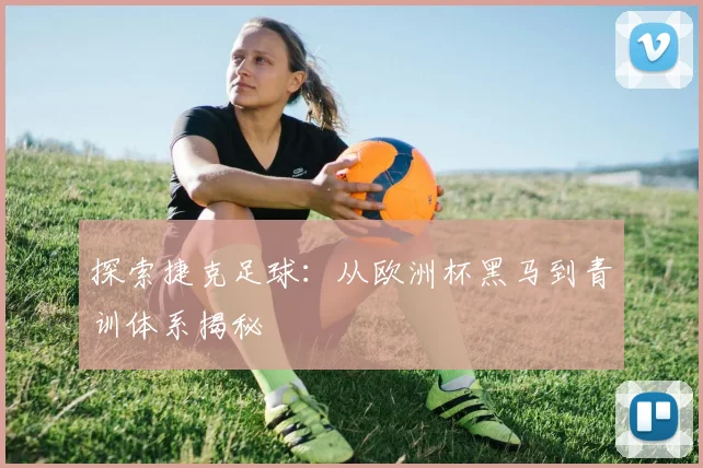探索捷克足球：从欧洲杯黑马到青训体系揭秘