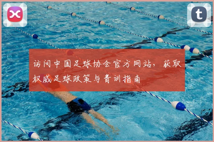 访问中国足球协会官方网站，获取权威足球政策与青训指南