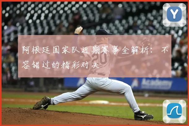 阿根廷国家队近期赛事全解析：不容错过的精彩对决