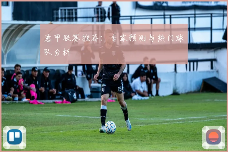 意甲联赛推荐：专家预测与热门球队分析