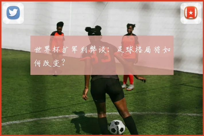 世界杯扩军利弊谈：足球格局将如何改变？