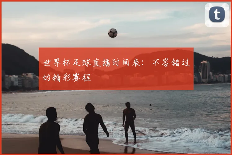 世界杯足球直播时间表：不容错过的精彩赛程