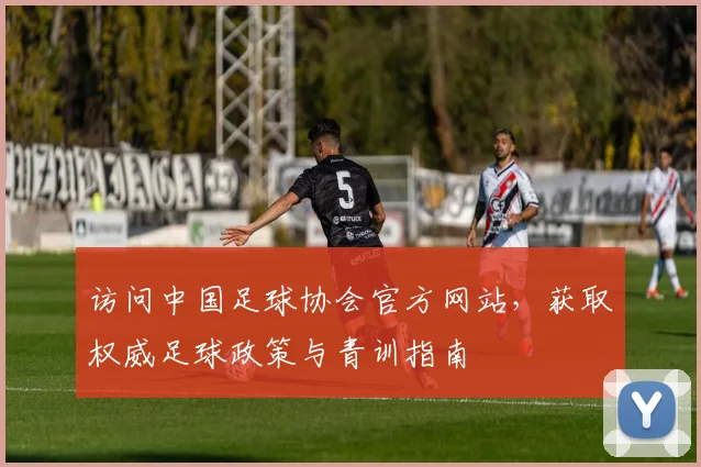 访问中国足球协会官方网站，获取权威足球政策与青训指南