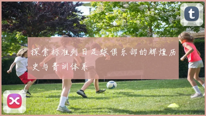 探索标准列日足球俱乐部的辉煌历史与青训体系